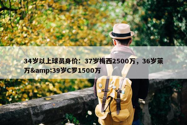 34岁以上球员身价：37岁梅西2500万，36岁莱万&39岁C罗1500万