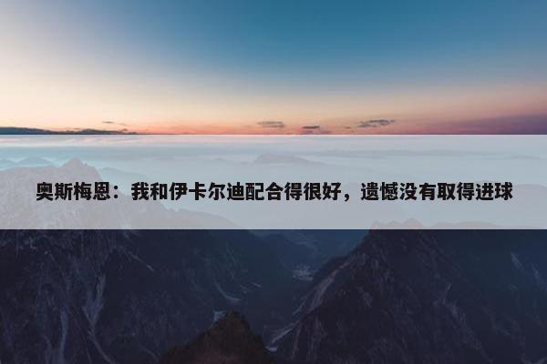 奥斯梅恩：我和伊卡尔迪配合得很好，遗憾没有取得进球