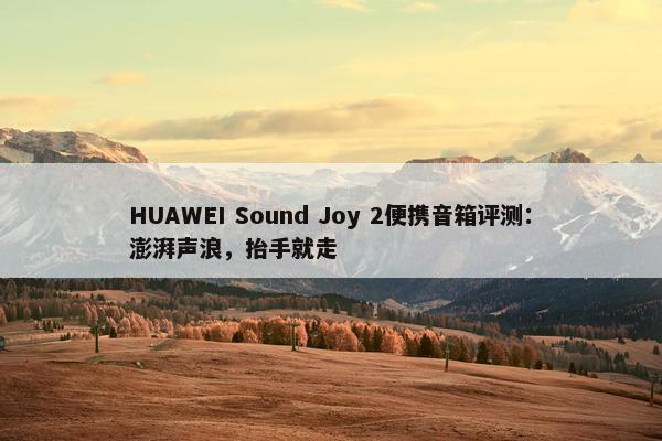 HUAWEI Sound Joy 2便携音箱评测：澎湃声浪，抬手就走