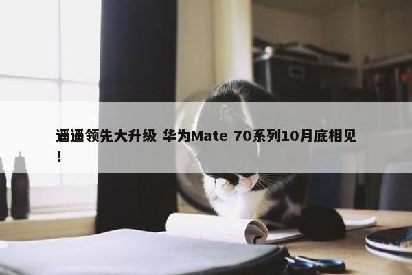 遥遥领先大升级 华为Mate 70系列10月底相见！