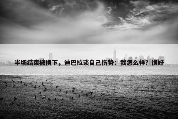 半场结束被换下，迪巴拉谈自己伤势：我怎么样？很好