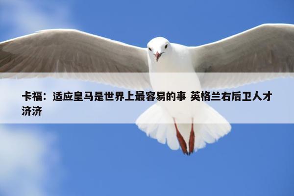 卡福：适应皇马是世界上最容易的事 英格兰右后卫人才济济