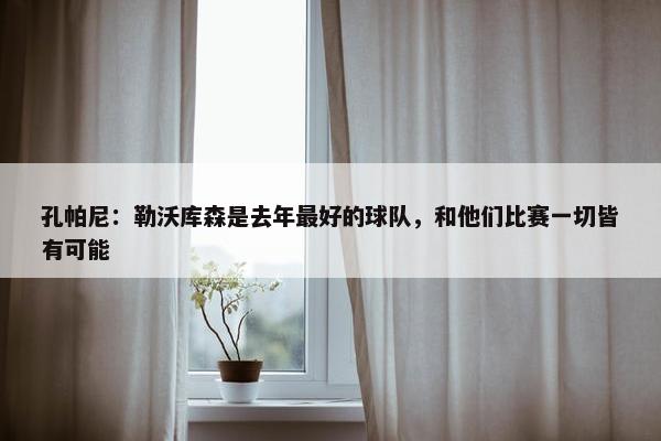 孔帕尼：勒沃库森是去年最好的球队，和他们比赛一切皆有可能