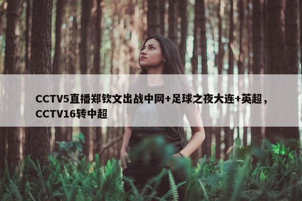 CCTV5直播郑钦文出战中网+足球之夜大连+英超，CCTV16转中超