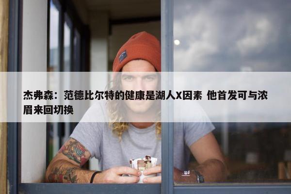 杰弗森：范德比尔特的健康是湖人X因素 他首发可与浓眉来回切换