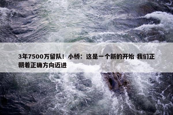 3年7500万留队！小桥：这是一个新的开始 我们正朝着正确方向迈进