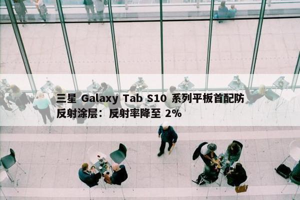 三星 Galaxy Tab S10 系列平板首配防反射涂层：反射率降至 2%