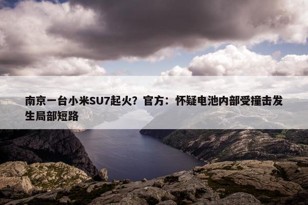 南京一台小米SU7起火？官方：怀疑电池内部受撞击发生局部短路