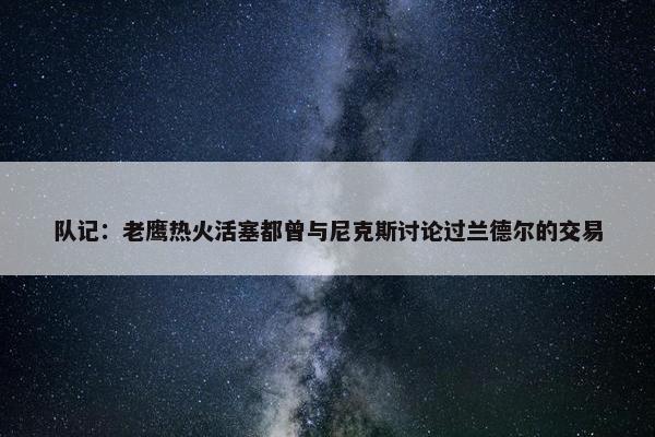 队记：老鹰热火活塞都曾与尼克斯讨论过兰德尔的交易