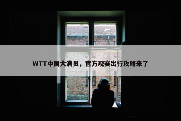 WTT中国大满贯，官方观赛出行攻略来了