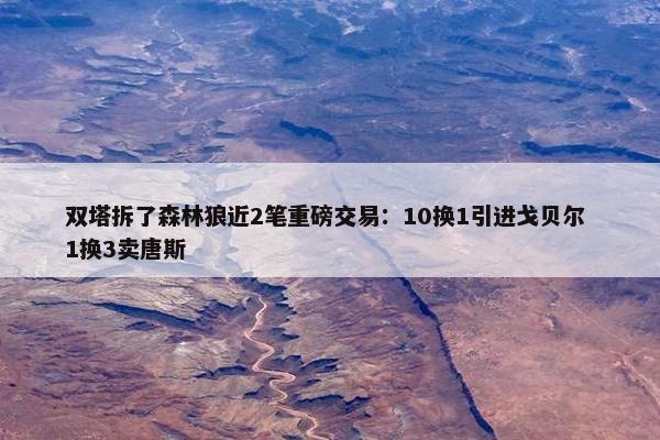 双塔拆了森林狼近2笔重磅交易：10换1引进戈贝尔 1换3卖唐斯