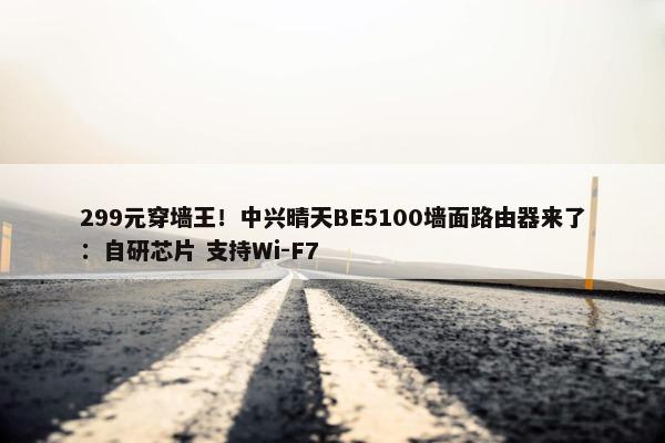 299元穿墙王！中兴晴天BE5100墙面路由器来了：自研芯片 支持Wi-F7