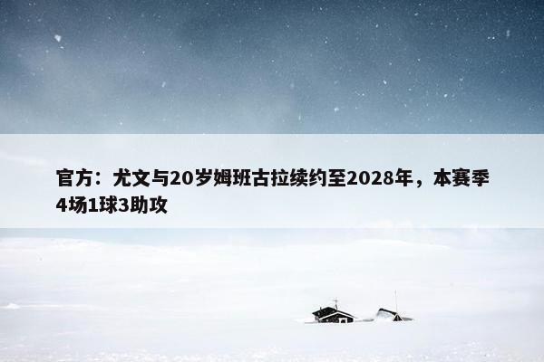 官方：尤文与20岁姆班古拉续约至2028年，本赛季4场1球3助攻