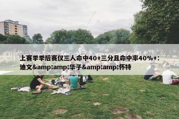 上赛季季后赛仅三人命中40+三分且命中率40%+：迪文&amp;华子&amp;怀特