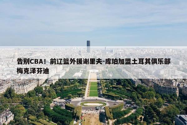 告别CBA！前辽篮外援谢里夫-库珀加盟土耳其俱乐部梅克泽芬迪