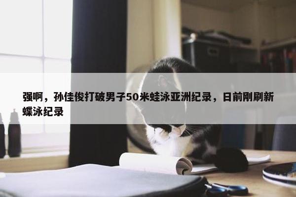 强啊，孙佳俊打破男子50米蛙泳亚洲纪录，日前刚刷新蝶泳纪录