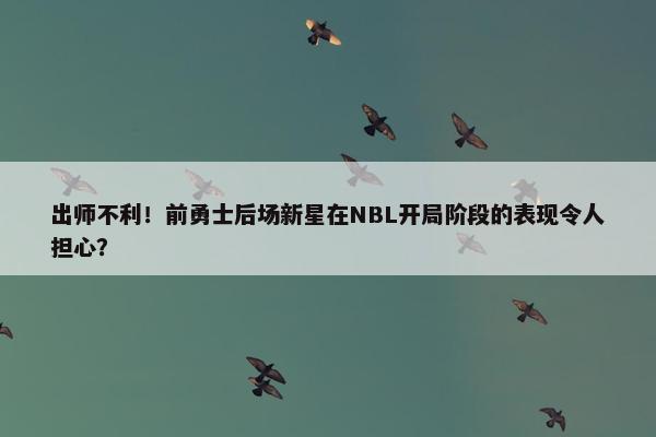 出师不利！前勇士后场新星在NBL开局阶段的表现令人担心？