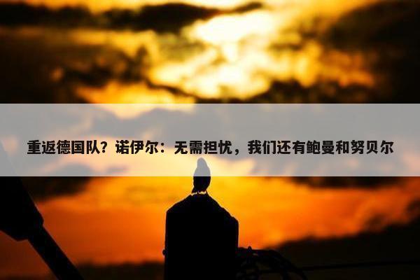 重返德国队？诺伊尔：无需担忧，我们还有鲍曼和努贝尔