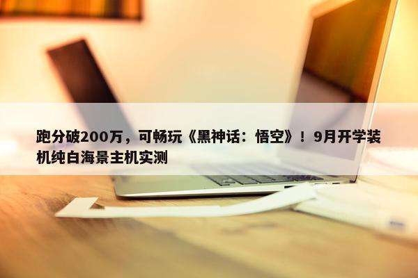 跑分破200万，可畅玩《黑神话：悟空》！9月开学装机纯白海景主机实测