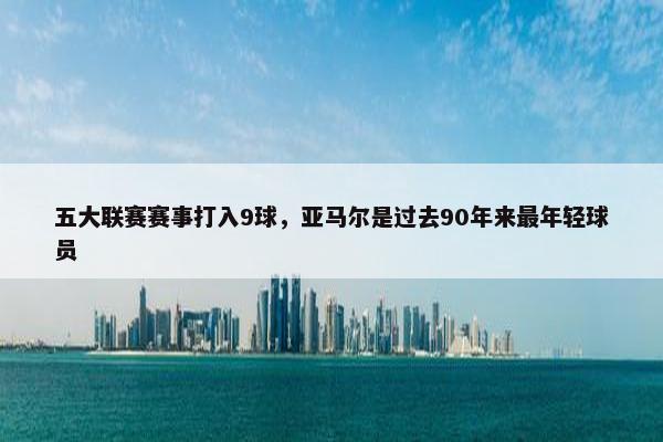 五大联赛赛事打入9球，亚马尔是过去90年来最年轻球员