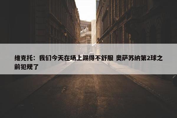 维克托：我们今天在场上踢得不舒服 奥萨苏纳第2球之前犯规了