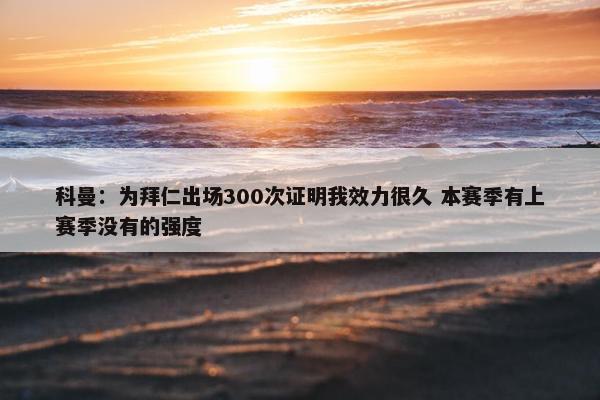 科曼：为拜仁出场300次证明我效力很久 本赛季有上赛季没有的强度