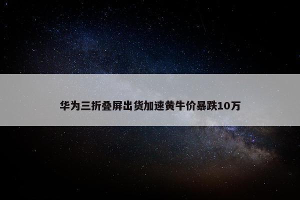 华为三折叠屏出货加速黄牛价暴跌10万