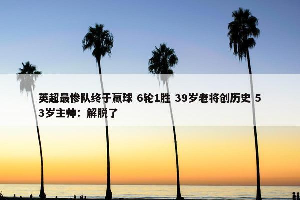 英超最惨队终于赢球 6轮1胜 39岁老将创历史 53岁主帅：解脱了