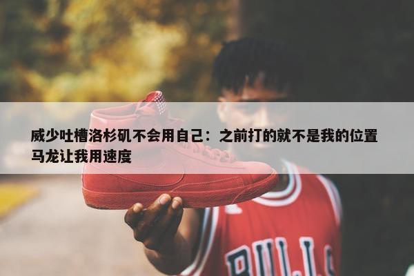 威少吐槽洛杉矶不会用自己：之前打的就不是我的位置 马龙让我用速度