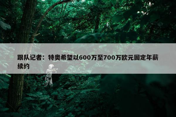 跟队记者：特奥希望以600万至700万欧元固定年薪续约