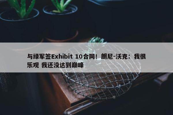 与绿军签Exhibit 10合同！朗尼-沃克：我很乐观 我还没达到巅峰