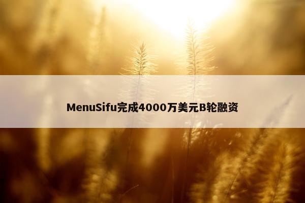 MenuSifu完成4000万美元B轮融资