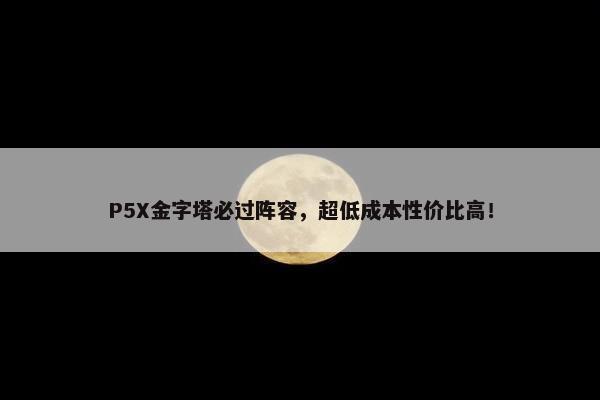 P5X金字塔必过阵容，超低成本性价比高！