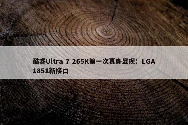 酷睿Ultra 7 265K第一次真身显现：LGA1851新接口