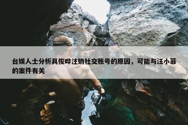 台娱人士分析具俊晔注销社交账号的原因，可能与汪小菲的案件有关