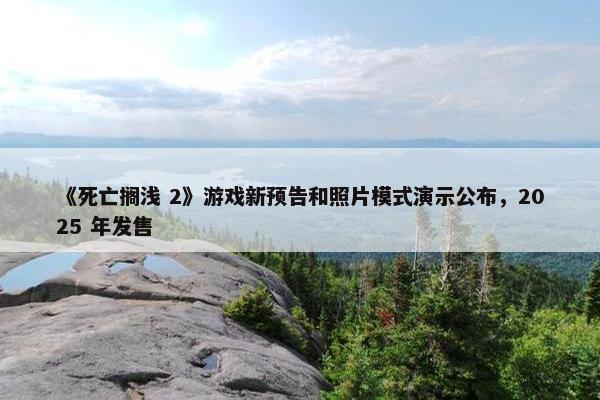 《死亡搁浅 2》游戏新预告和照片模式演示公布，2025 年发售