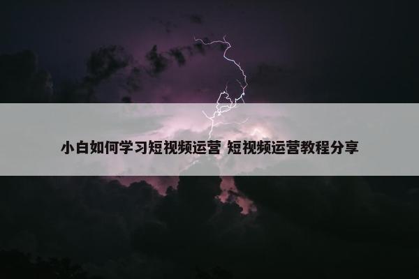 小白如何学习短视频运营 短视频运营教程分享