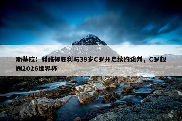 斯基拉：利雅得胜利与39岁C罗开启续约谈判，C罗想踢2026世界杯