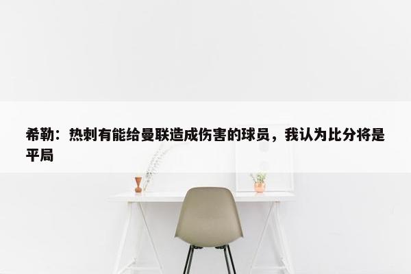 希勒：热刺有能给曼联造成伤害的球员，我认为比分将是平局