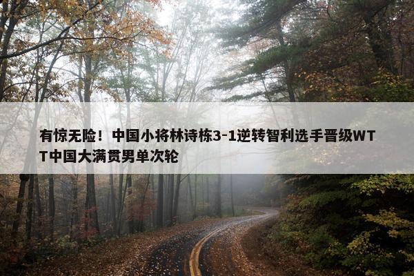 有惊无险！中国小将林诗栋3-1逆转智利选手晋级WTT中国大满贯男单次轮