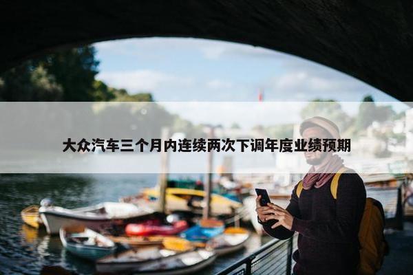 大众汽车三个月内连续两次下调年度业绩预期