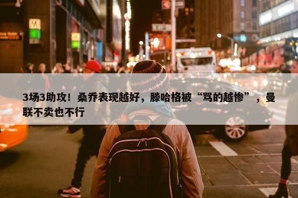 3场3助攻！桑乔表现越好，滕哈格被“骂的越惨”，曼联不卖也不行