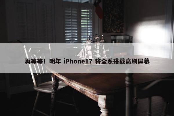 再等等！明年 iPhone17 将全系搭载高刷屏幕