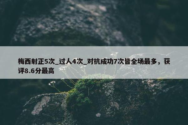 梅西射正5次_过人4次_对抗成功7次皆全场最多，获评8.6分最高