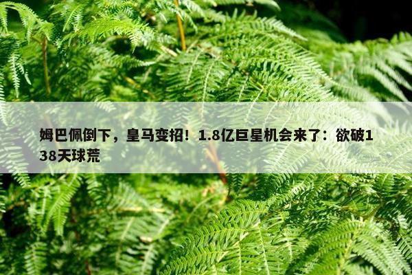 姆巴佩倒下，皇马变招！1.8亿巨星机会来了：欲破138天球荒