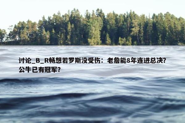 讨论_B_R畅想若罗斯没受伤：老詹能8年连进总决？公牛已有冠军？