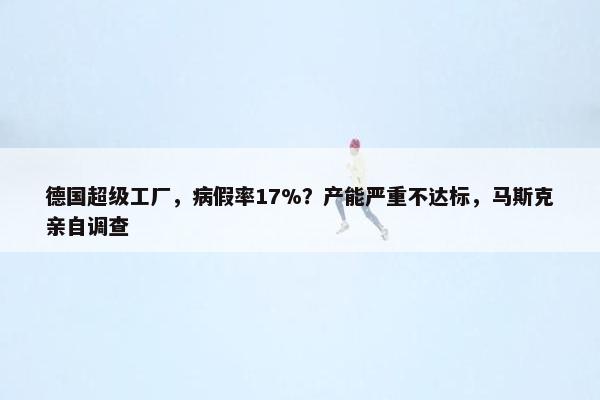 德国超级工厂，病假率17%？产能严重不达标，马斯克亲自调查