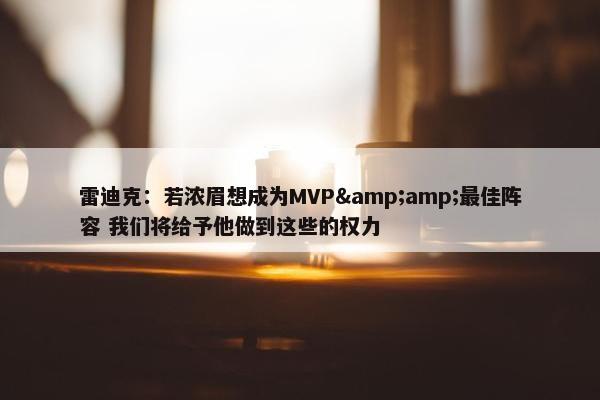 雷迪克：若浓眉想成为MVP&amp;最佳阵容 我们将给予他做到这些的权力