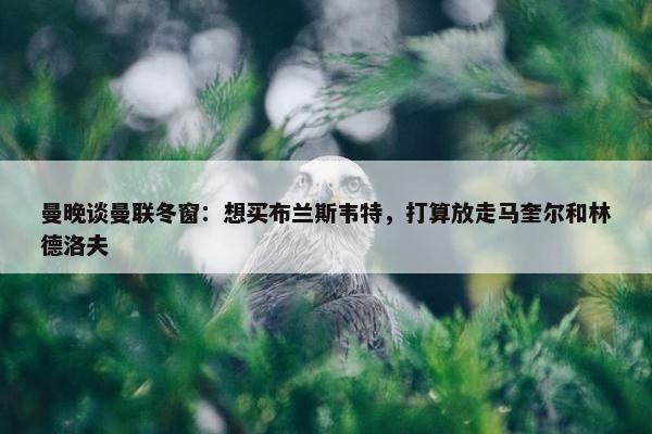 曼晚谈曼联冬窗：想买布兰斯韦特，打算放走马奎尔和林德洛夫