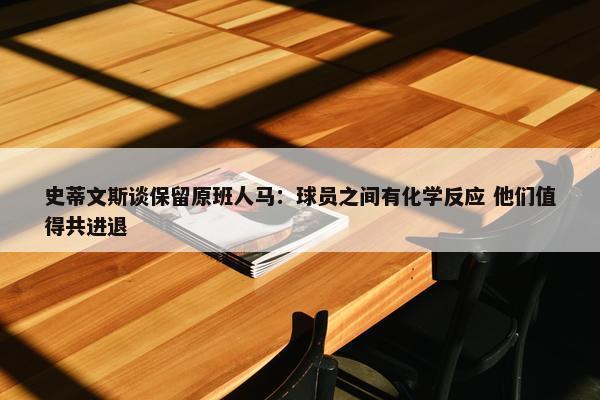 史蒂文斯谈保留原班人马：球员之间有化学反应 他们值得共进退